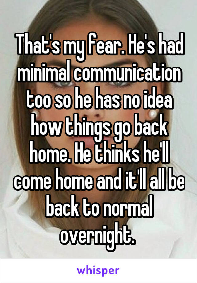 That's my fear. He's had minimal communication too so he has no idea how things go back home. He thinks he'll come home and it'll all be back to normal overnight. 