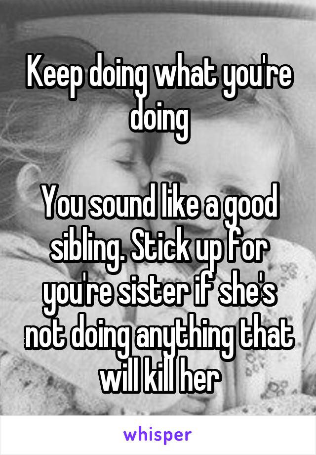 Keep doing what you're doing

You sound like a good sibling. Stick up for you're sister if she's not doing anything that will kill her