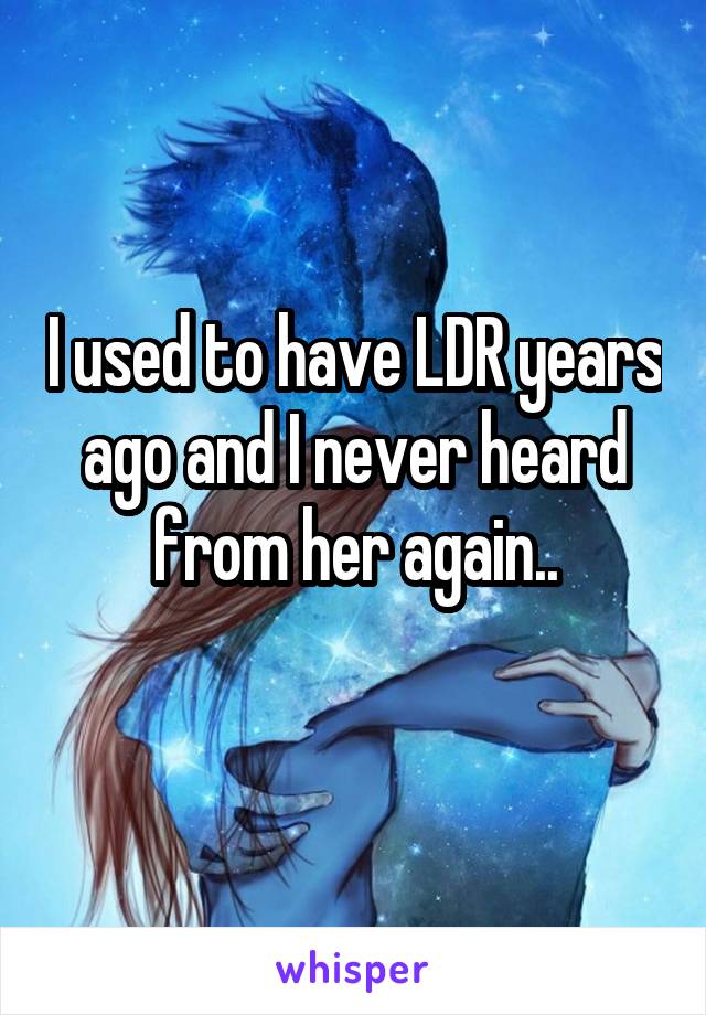 I used to have LDR years ago and I never heard from her again..
