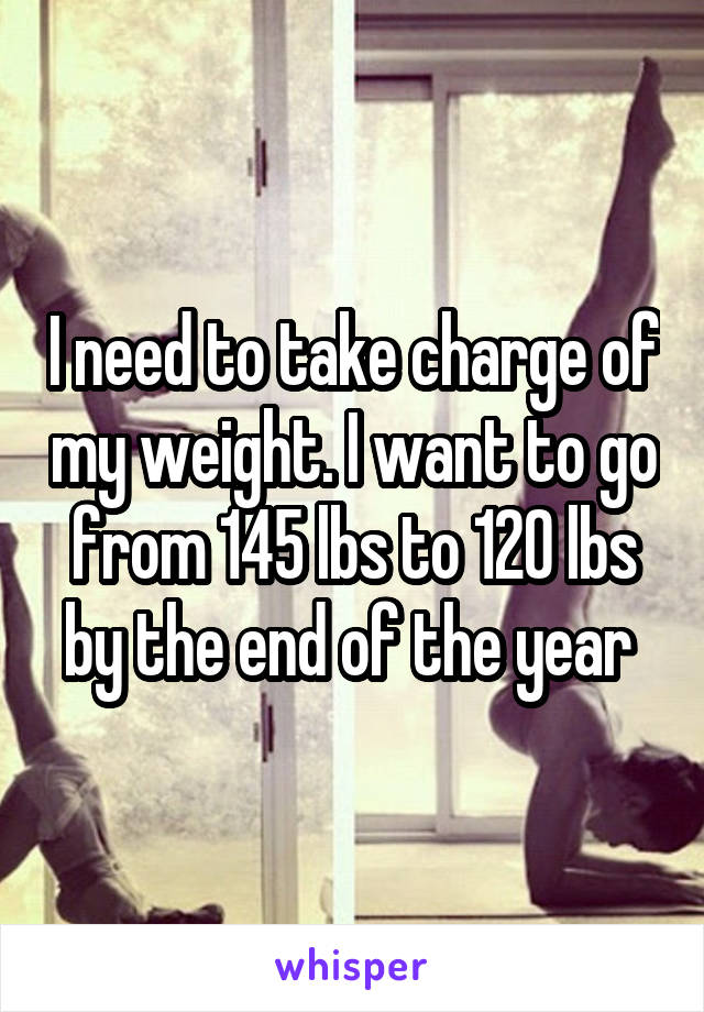 I need to take charge of my weight. I want to go from 145 lbs to 120 lbs by the end of the year 