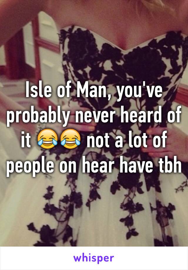 Isle of Man, you've probably never heard of it 😂😂 not a lot of people on hear have tbh