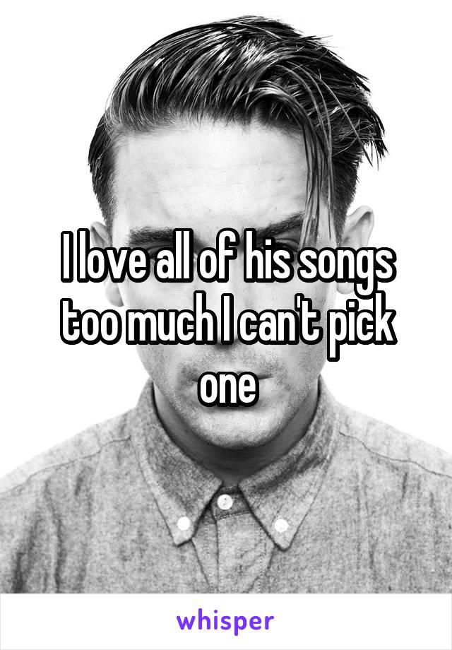 I love all of his songs too much I can't pick one