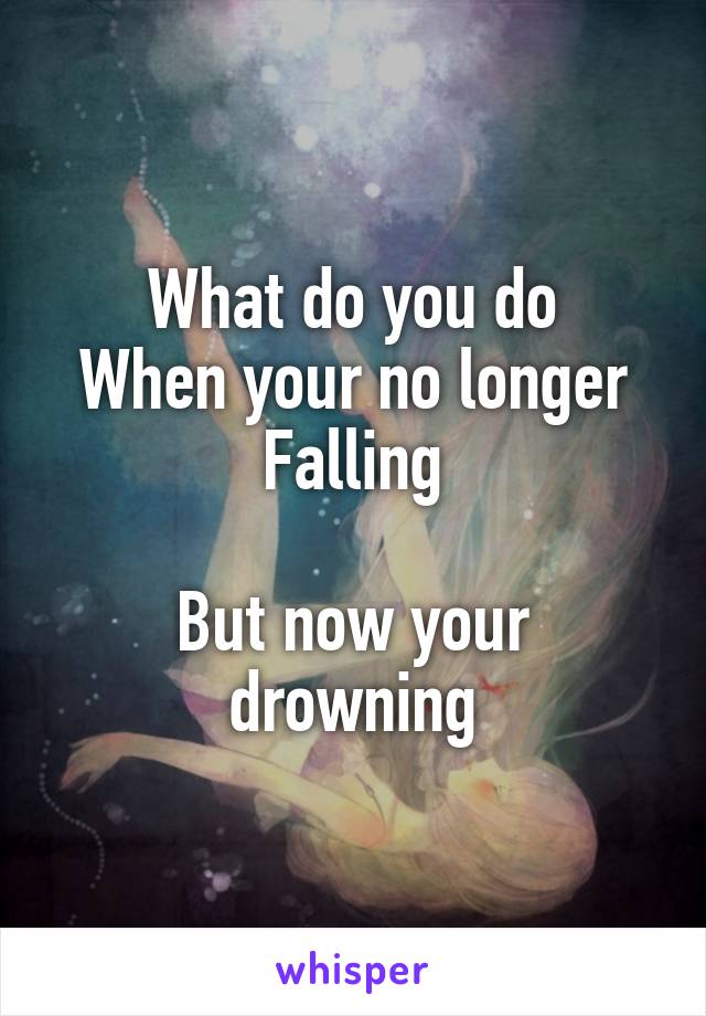 What do you do
When your no longer
Falling

But now your drowning