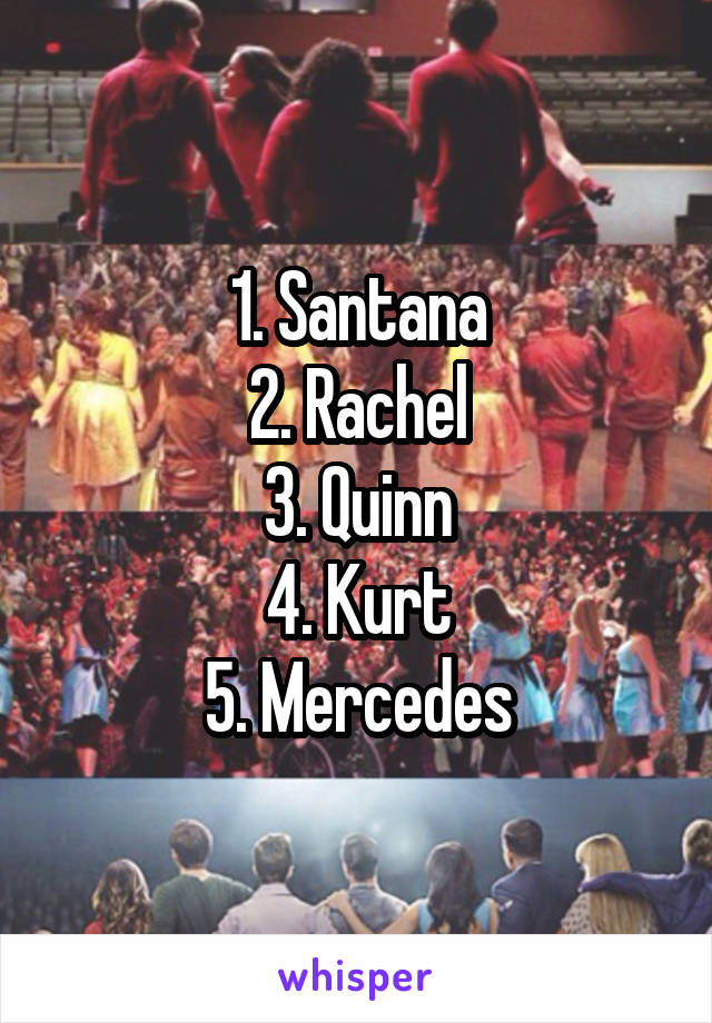 1. Santana
2. Rachel
3. Quinn
4. Kurt
5. Mercedes