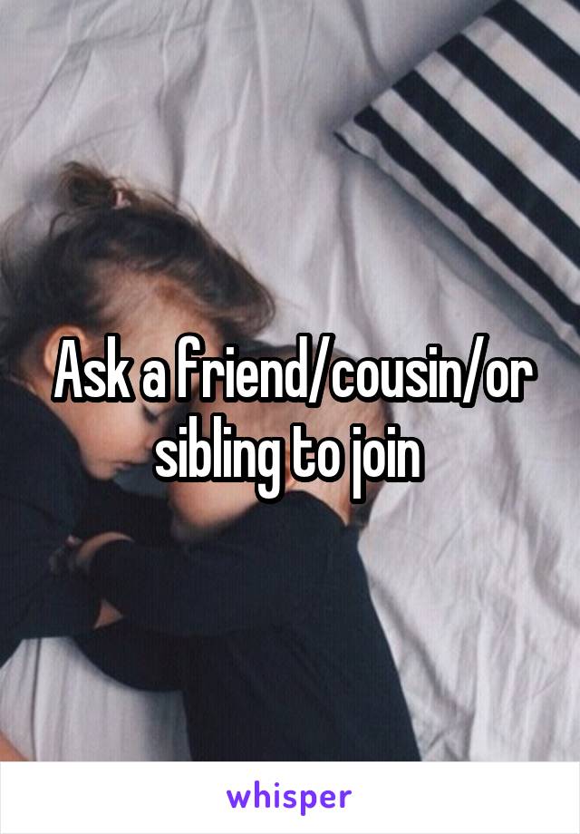 Ask a friend/cousin/or sibling to join 