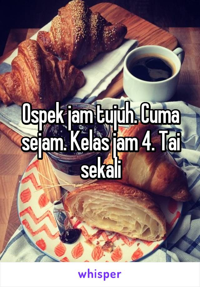 Ospek jam tujuh. Cuma sejam. Kelas jam 4. Tai sekali