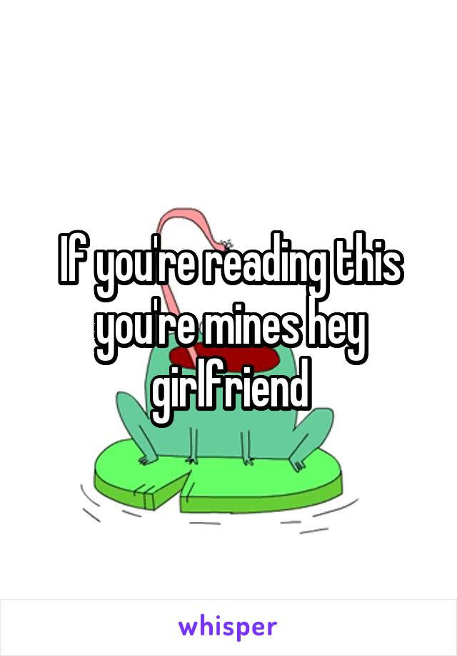 If you're reading this you're mines hey girlfriend