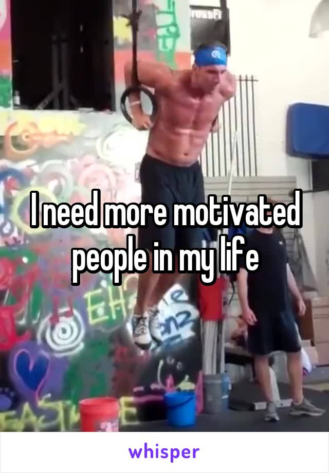 I need more motivated people in my life