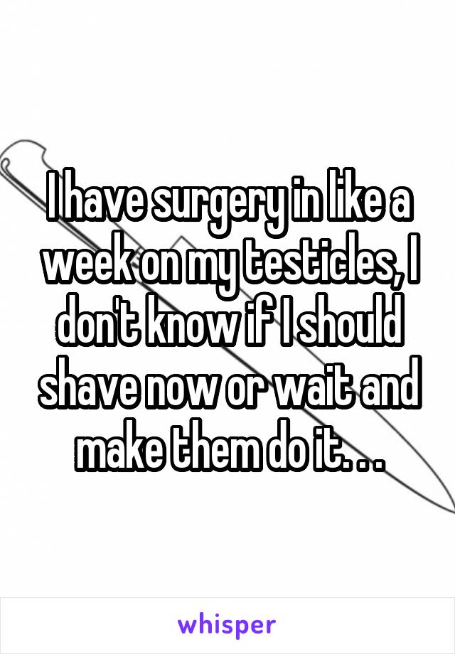 I have surgery in like a week on my testicles, I don't know if I should shave now or wait and make them do it. . .