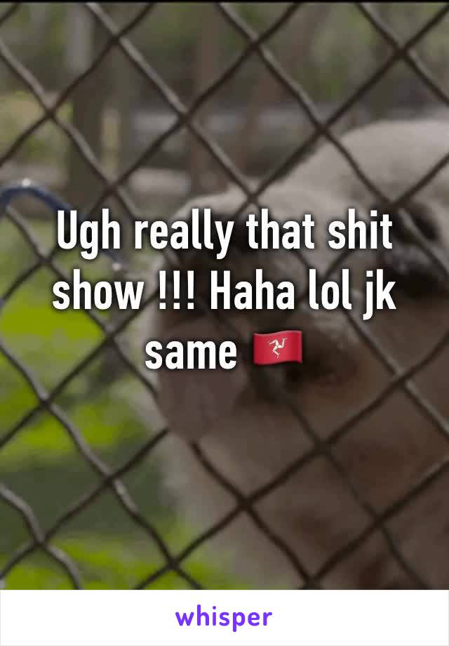 Ugh really that shit show !!! Haha lol jk  same 🇮🇲