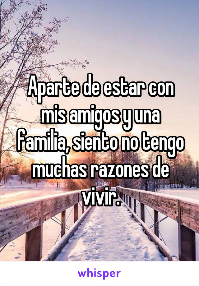 Aparte de estar con mis amigos y una familia, siento no tengo muchas razones de vivir.