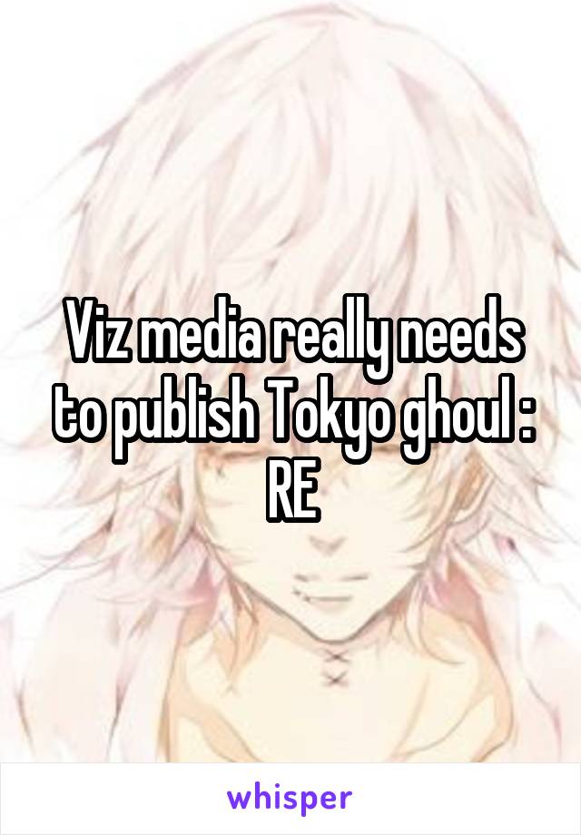 Viz media really needs to publish Tokyo ghoul : RE