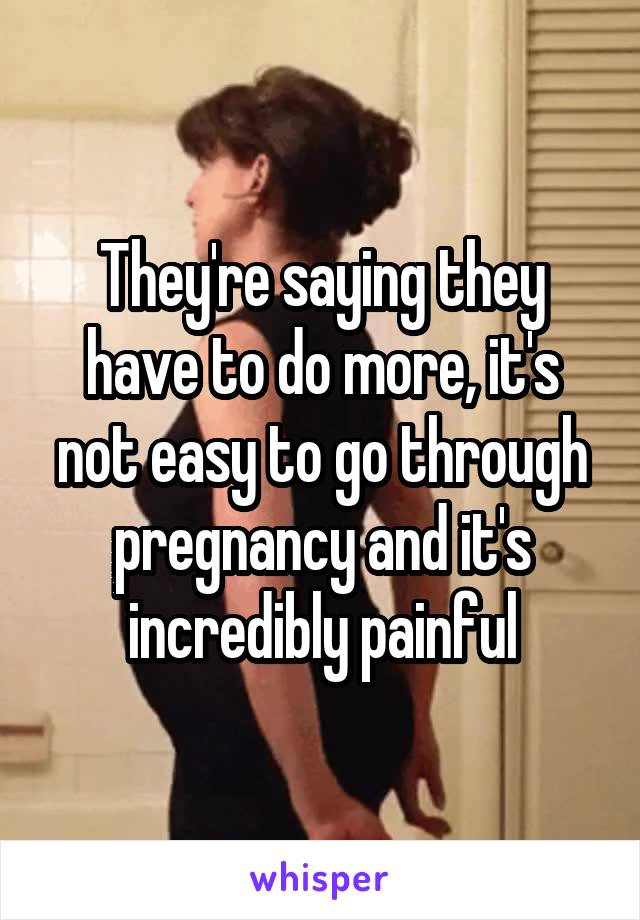 They're saying they have to do more, it's not easy to go through pregnancy and it's incredibly painful