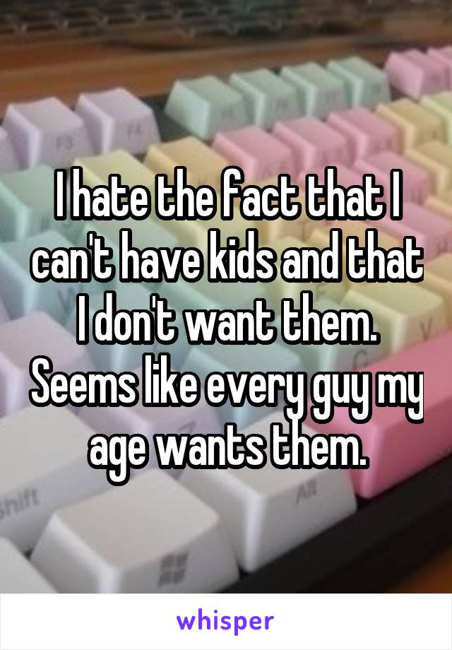 I hate the fact that I can't have kids and that I don't want them. Seems like every guy my age wants them.