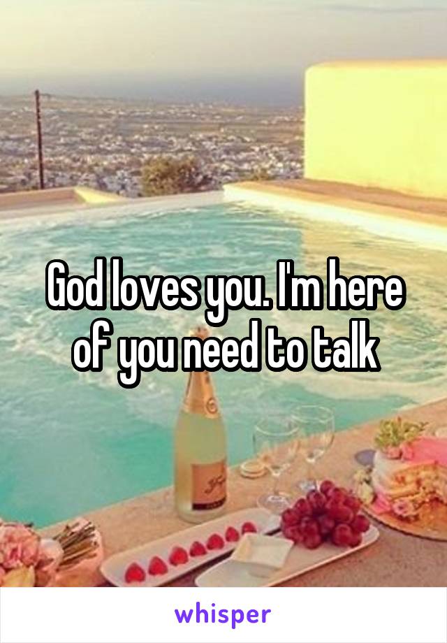 God loves you. I'm here of you need to talk