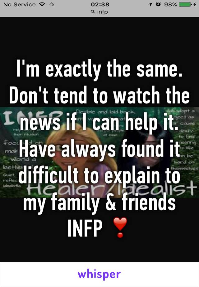 I'm exactly the same. Don't tend to watch the news if I can help it. Have always found it difficult to explain to my family & friends 
INFP ❣