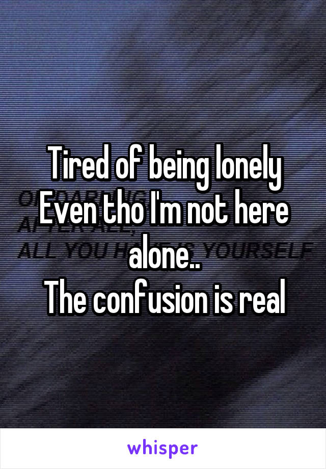 Tired of being lonely
Even tho I'm not here alone..
The confusion is real