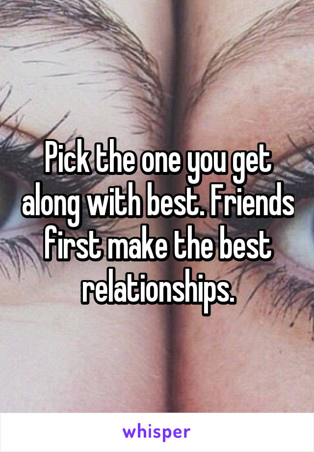 Pick the one you get along with best. Friends first make the best relationships.