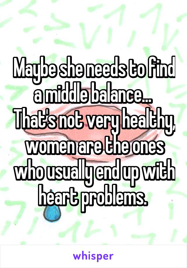 Maybe she needs to find a middle balance...  That's not very healthy, women are the ones who usually end up with heart problems. 