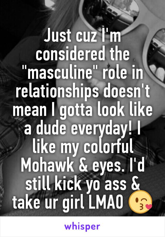 Just cuz I'm considered the "masculine" role in relationships doesn't mean I gotta look like a dude everyday! I like my colorful Mohawk & eyes. I'd still kick yo ass & take ur girl LMAO 😘