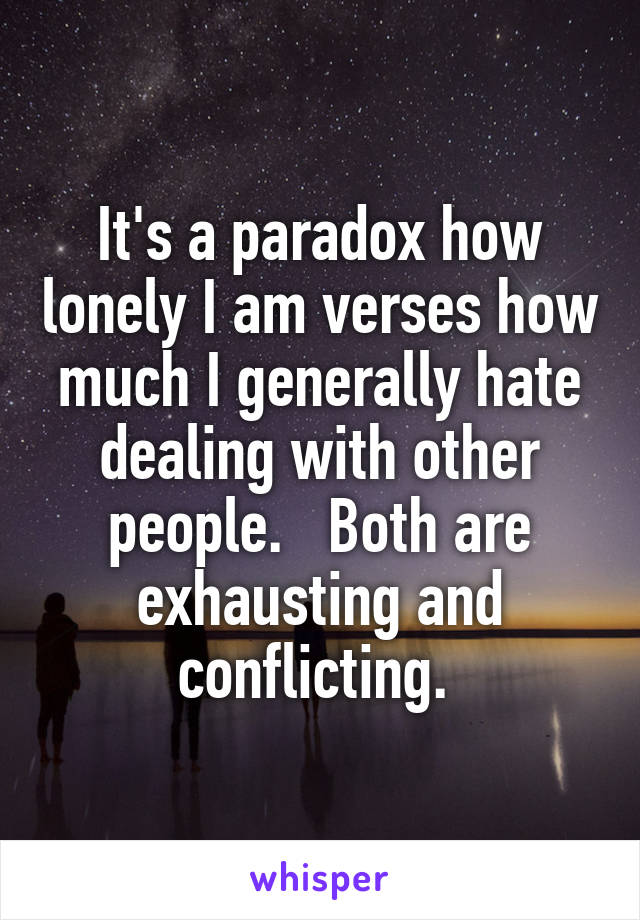 It's a paradox how lonely I am verses how much I generally hate dealing with other people.   Both are exhausting and conflicting. 