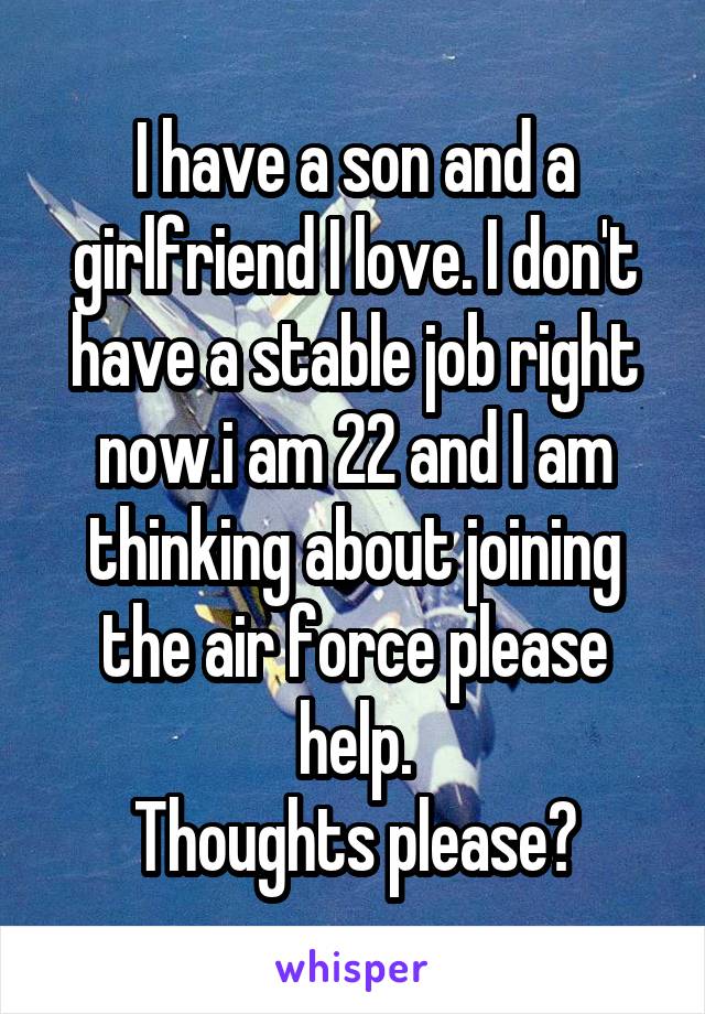 I have a son and a girlfriend I love. I don't have a stable job right now.i am 22 and I am thinking about joining the air force please help.
Thoughts please?