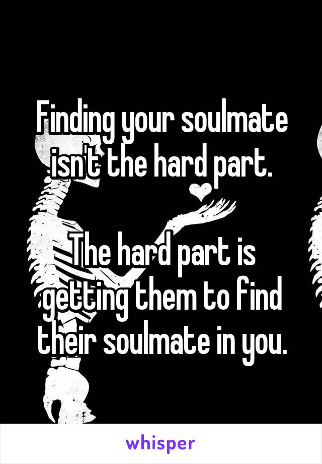 Finding your soulmate isn't the hard part.

The hard part is getting them to find their soulmate in you.