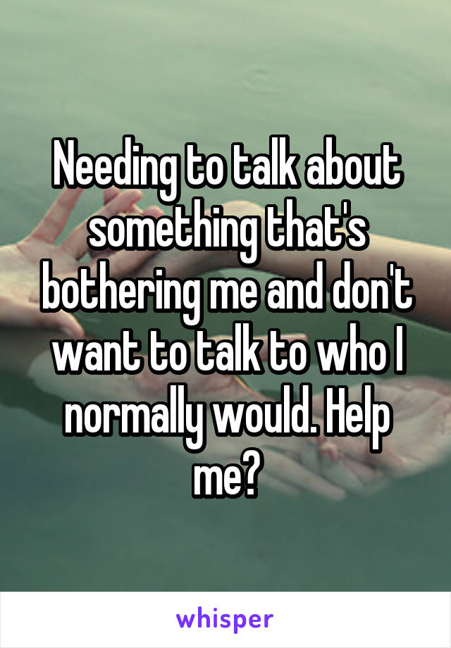 Needing to talk about something that's bothering me and don't want to talk to who I normally would. Help me?