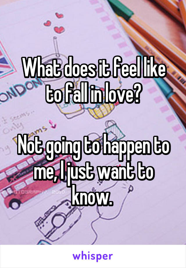 What does it feel like to fall in love?

Not going to happen to me, I just want to know. 