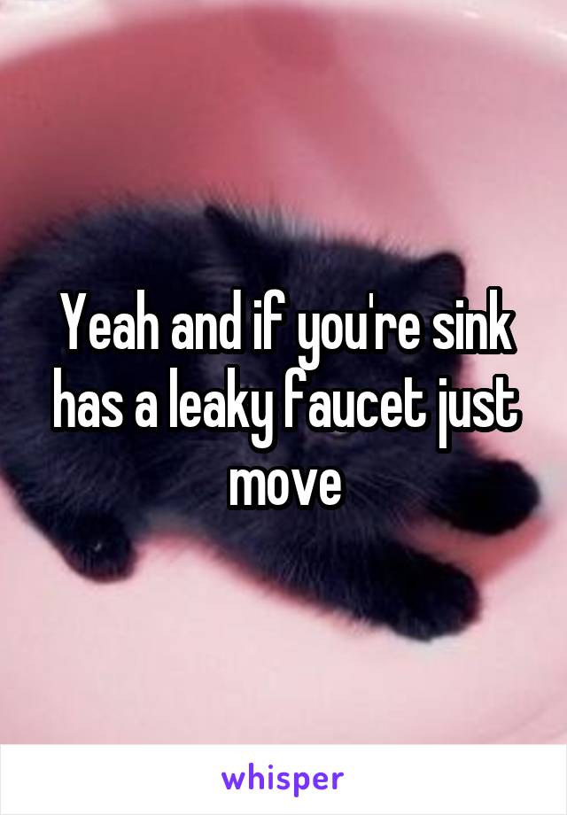 Yeah and if you're sink has a leaky faucet just move