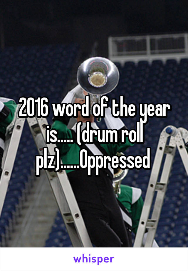 2016 word of the year is..... (drum roll plz)......Oppressed 