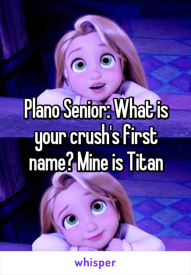 Plano Senior: What is your crush's first name? Mine is Titan