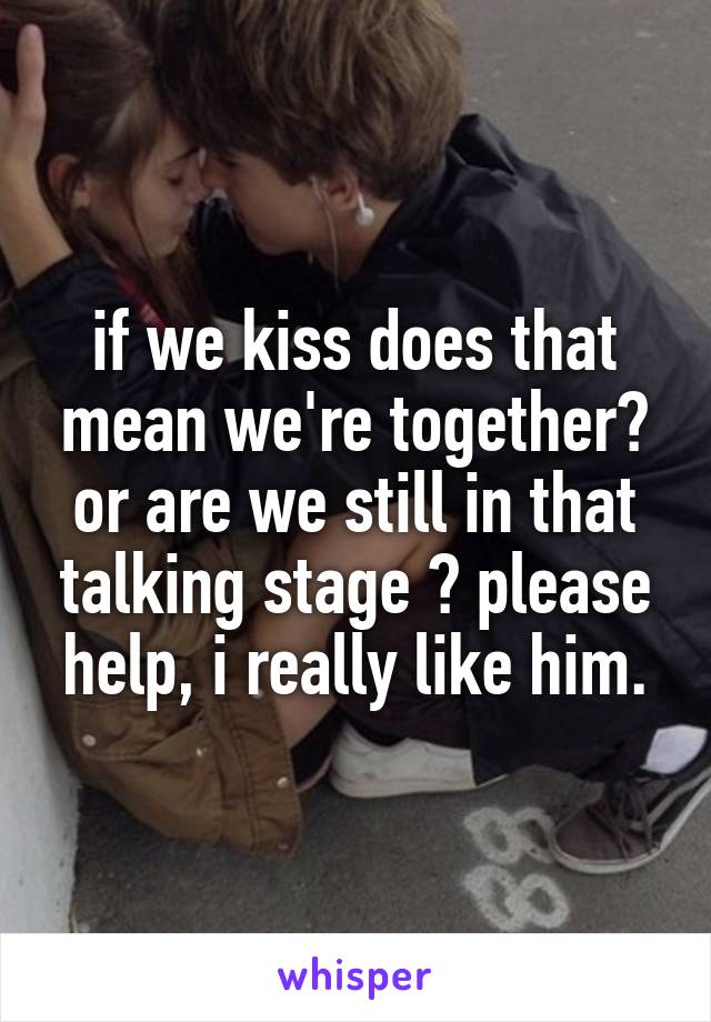 if we kiss does that mean we're together? or are we still in that talking stage ? please help, i really like him.