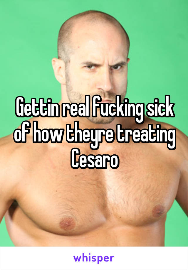 Gettin real fucking sick of how theyre treating Cesaro