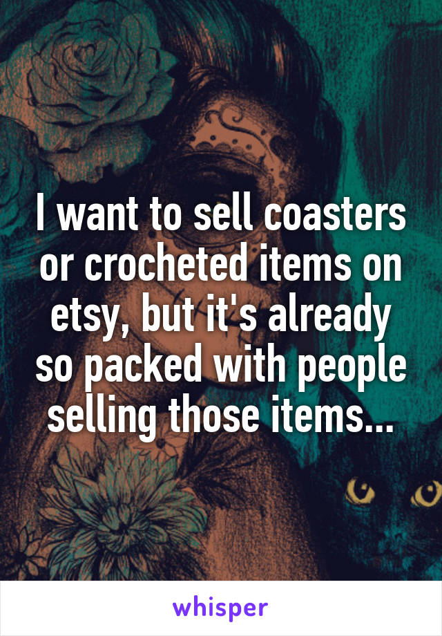 I want to sell coasters or crocheted items on etsy, but it's already so packed with people selling those items...