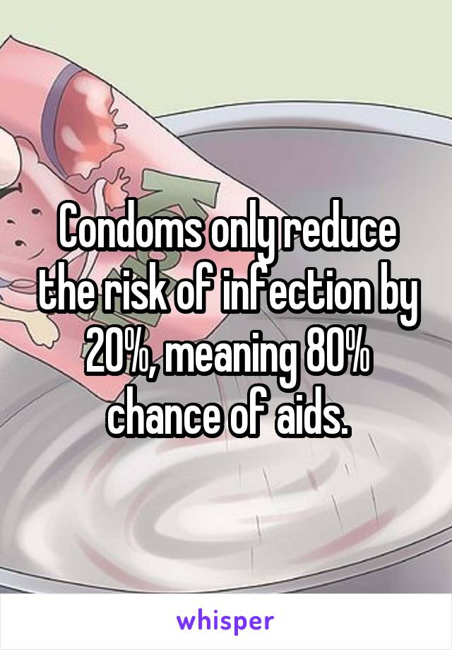 Condoms only reduce the risk of infection by 20%, meaning 80% chance of aids.