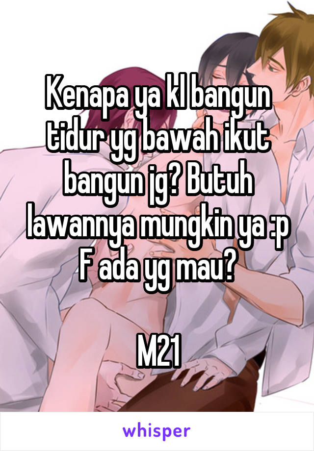 Kenapa ya kl bangun tidur yg bawah ikut bangun jg? Butuh lawannya mungkin ya :p
F ada yg mau?

M21