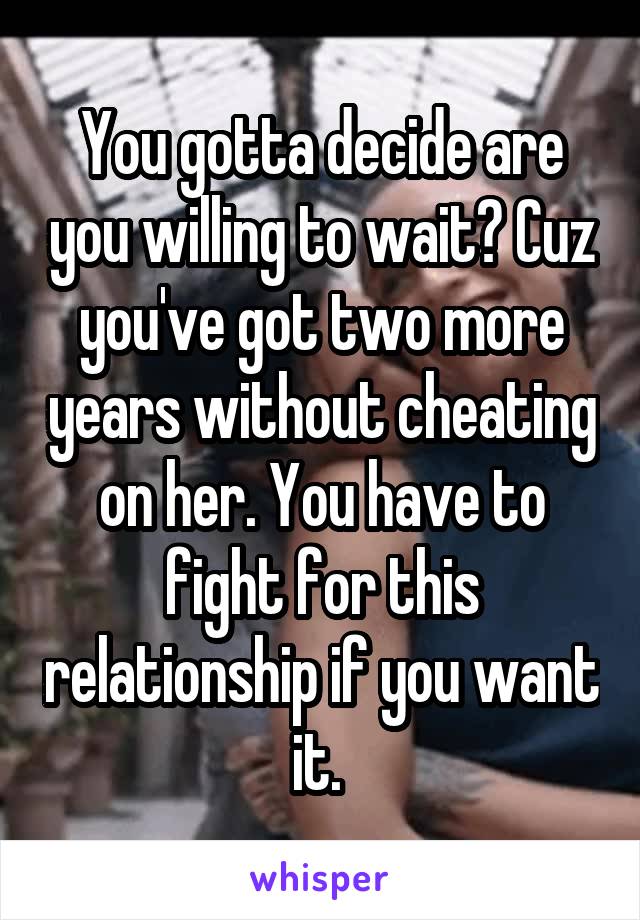 You gotta decide are you willing to wait? Cuz you've got two more years without cheating on her. You have to fight for this relationship if you want it. 