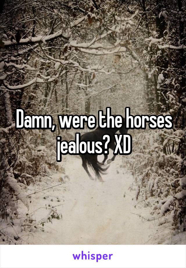 Damn, were the horses jealous? XD
