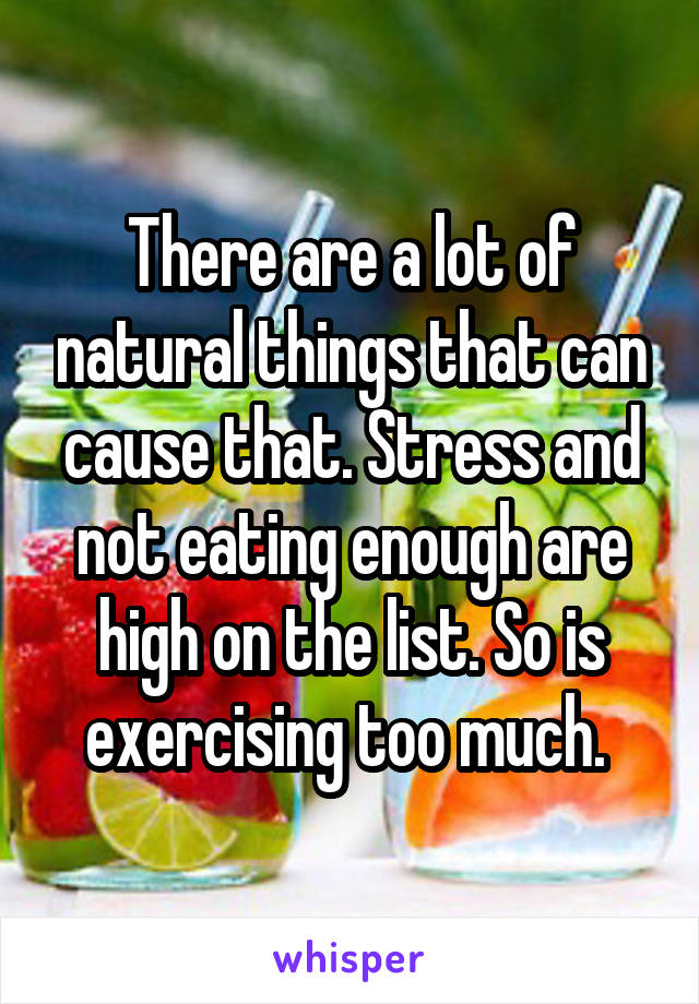 There are a lot of natural things that can cause that. Stress and not eating enough are high on the list. So is exercising too much. 