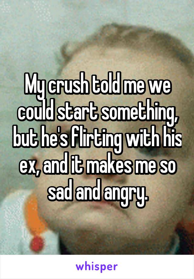 My crush told me we could start something, but he's flirting with his ex, and it makes me so sad and angry.