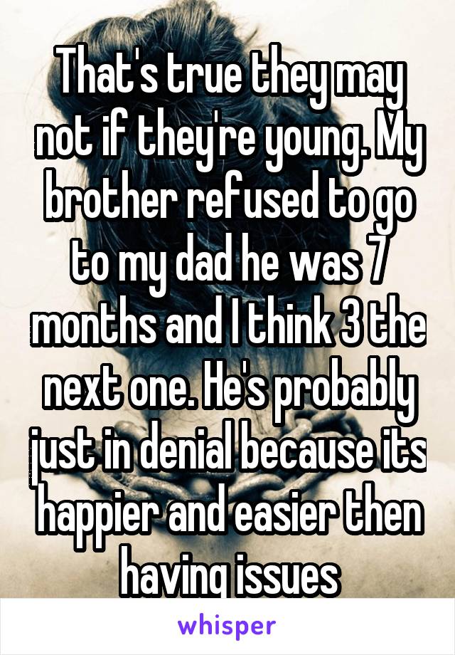 That's true they may not if they're young. My brother refused to go to my dad he was 7 months and I think 3 the next one. He's probably just in denial because its happier and easier then having issues