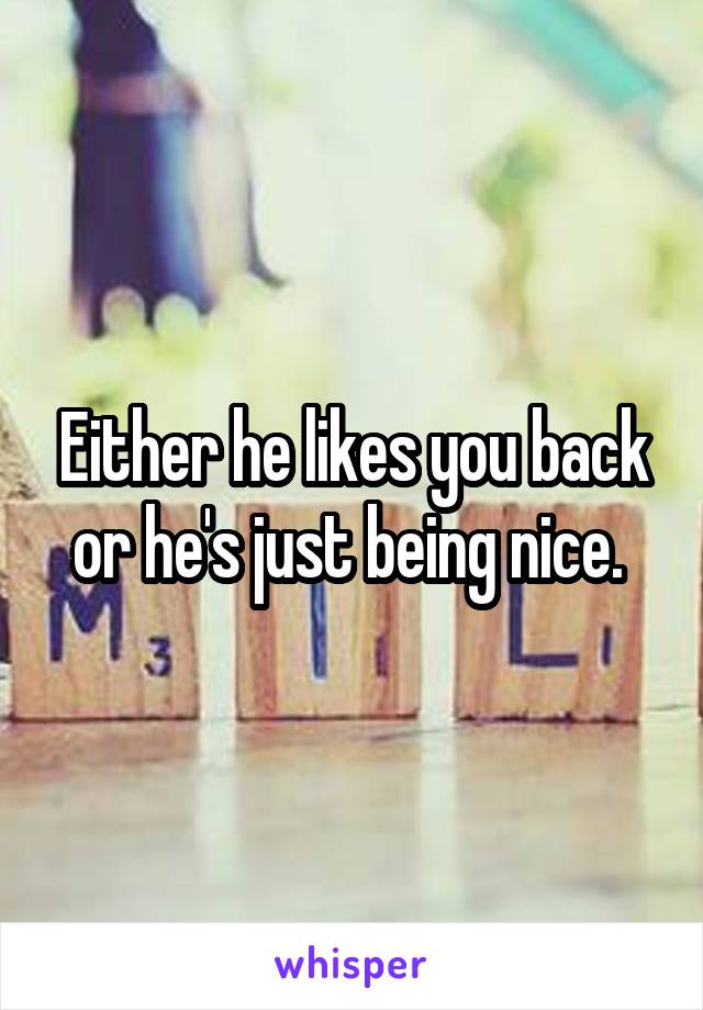 Either he likes you back or he's just being nice. 