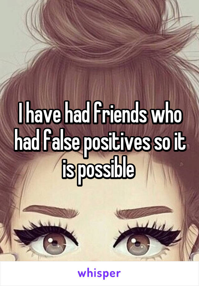 I have had friends who had false positives so it is possible 