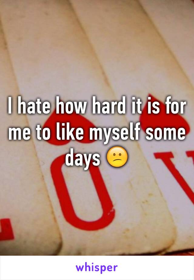 I hate how hard it is for me to like myself some days 😕