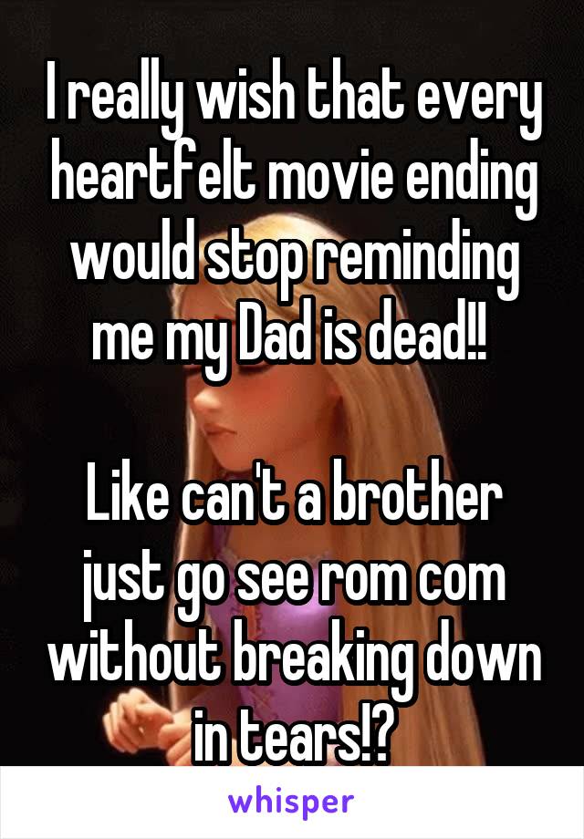 I really wish that every heartfelt movie ending would stop reminding me my Dad is dead!! 

Like can't a brother just go see rom com without breaking down in tears!?