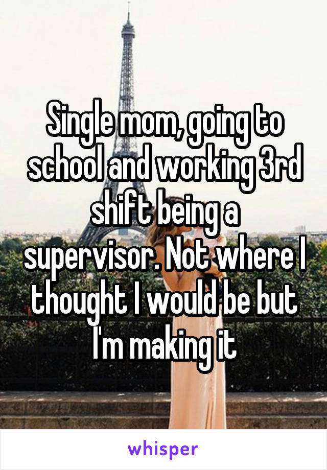 Single mom, going to school and working 3rd shift being a supervisor. Not where I thought I would be but I'm making it