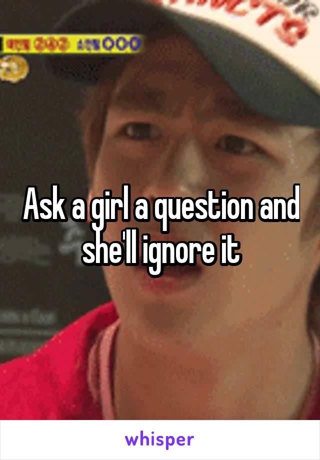 Ask a girl a question and she'll ignore it