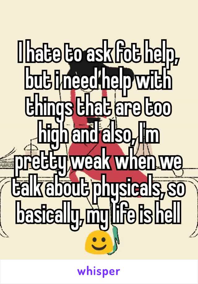 I hate to ask fot help, but i need help with things that are too high and also, I'm pretty weak when we talk about physicals, so basically, my life is hell ☺