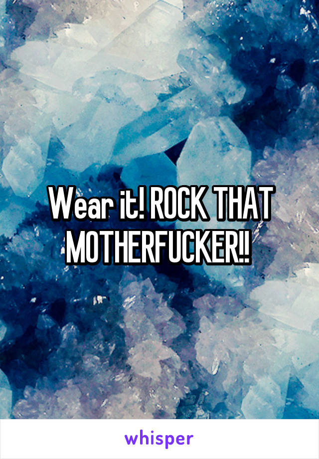 Wear it! ROCK THAT MOTHERFUCKER!! 